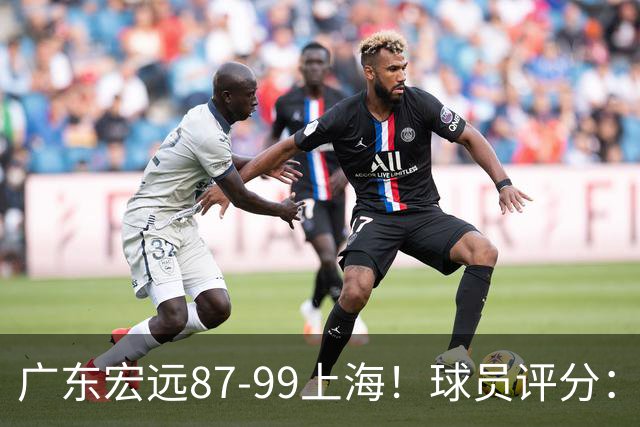 广东宏远87-99上海！球员评分：2人满分，2人良好，4人不合格